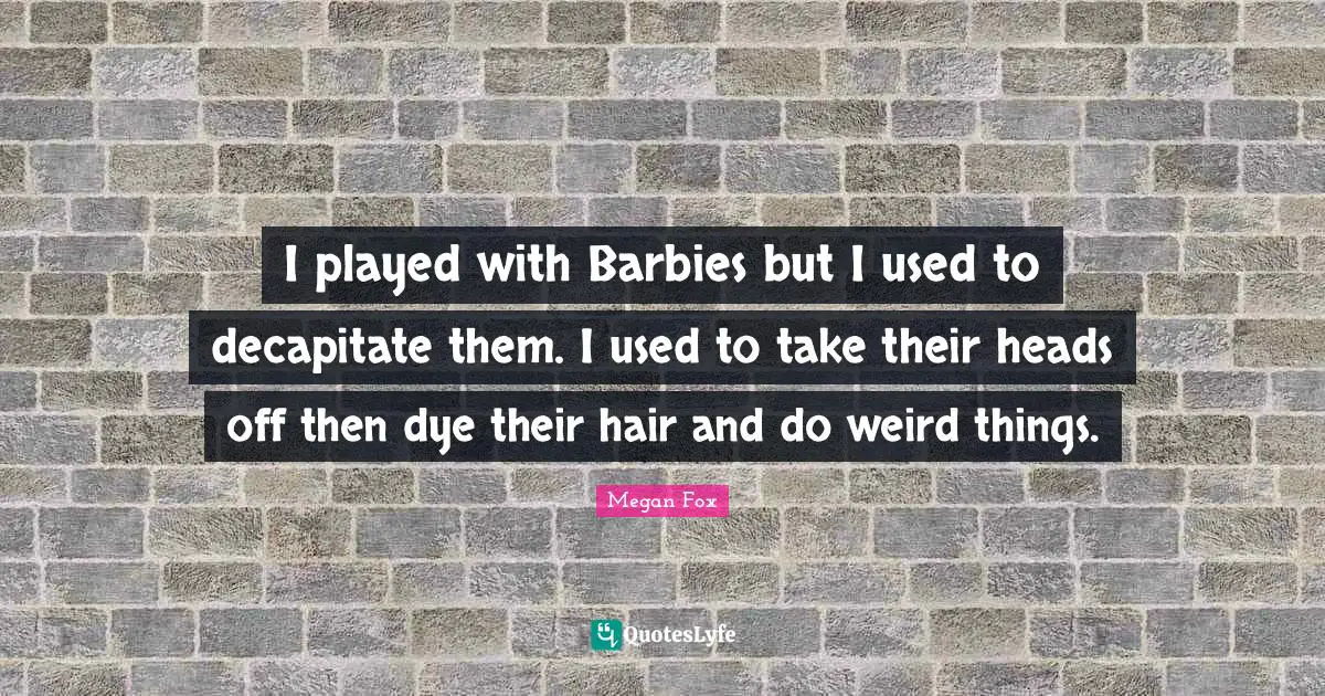 Barbie Quotes: "I played with Barbies but I used to decapitate them. I used to take their heads off then dye their hair and do weird things."
