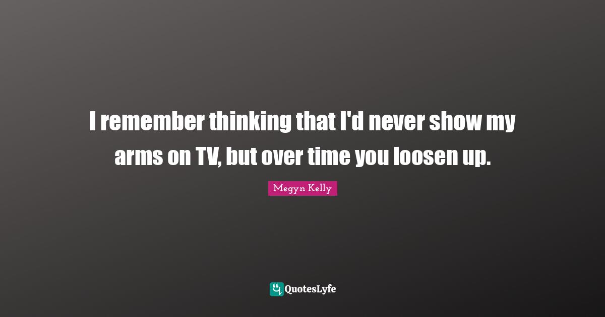 I remember thinking that I'd never show my arms on TV, but over time you loosen up.