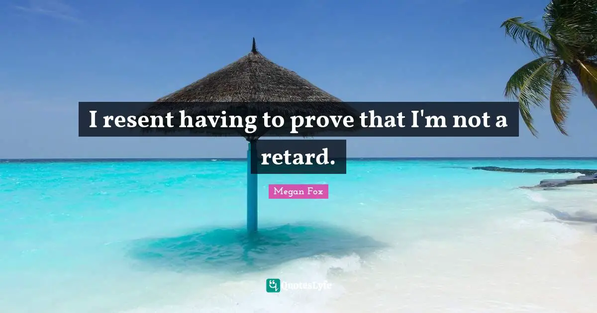 Megan Fox Quotes: "I resent having to prove that I'm not a retard."