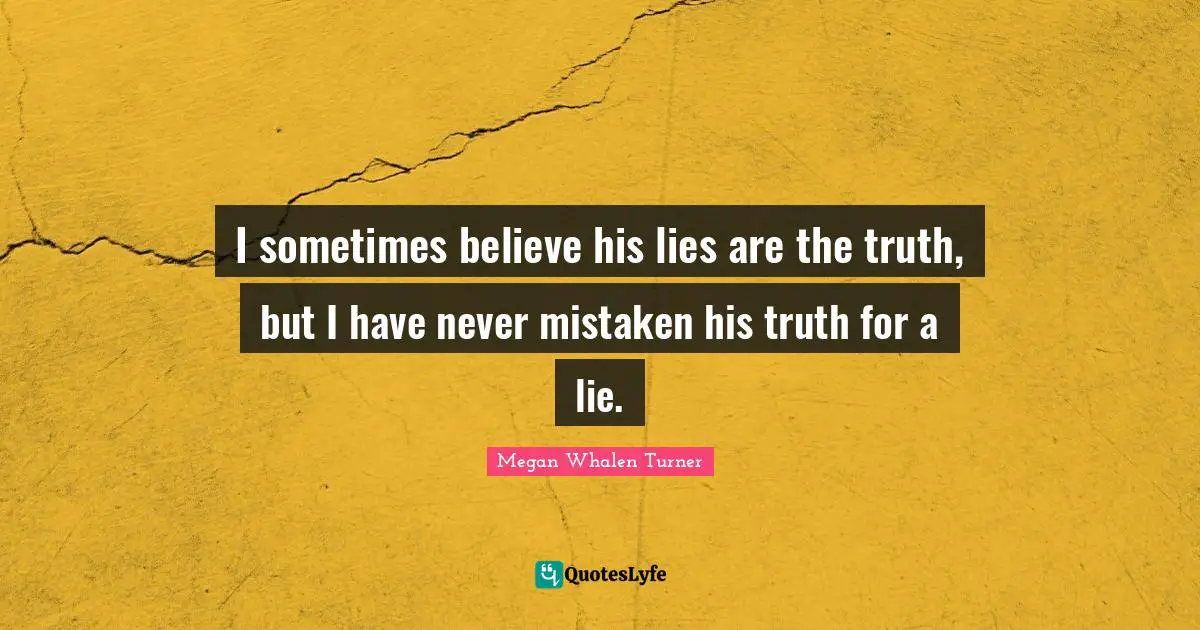 I sometimes believe his lies are the truth, but I have never mistaken his truth for a lie.