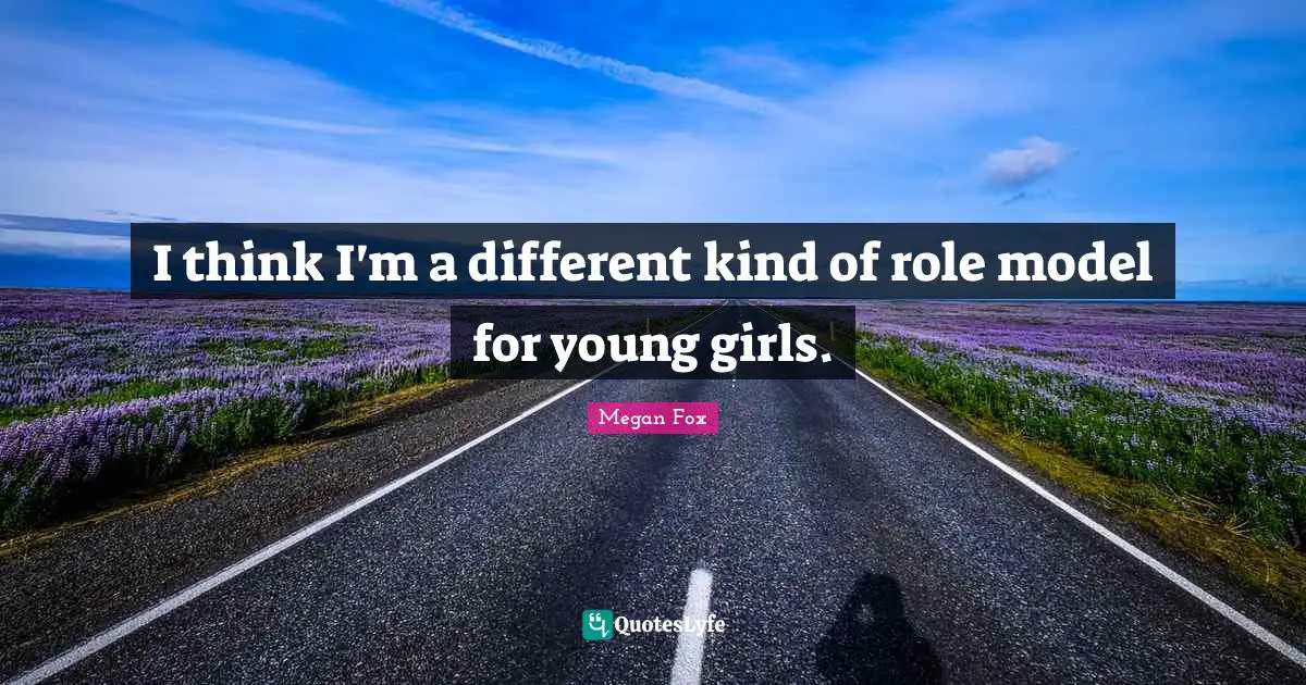 I think I'm a different kind of role model for young girls.