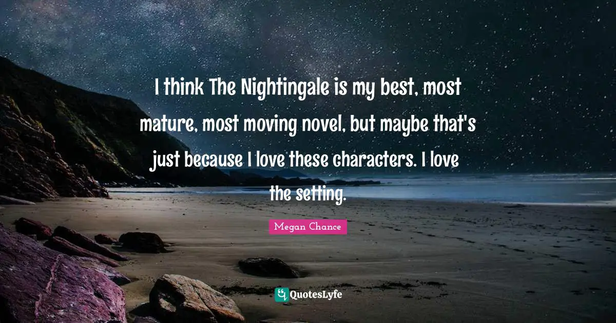 Megan Chance Quotes: "I think The Nightingale is my best, most mature, most moving novel, but maybe that's just because I love these characters. I love the setting."