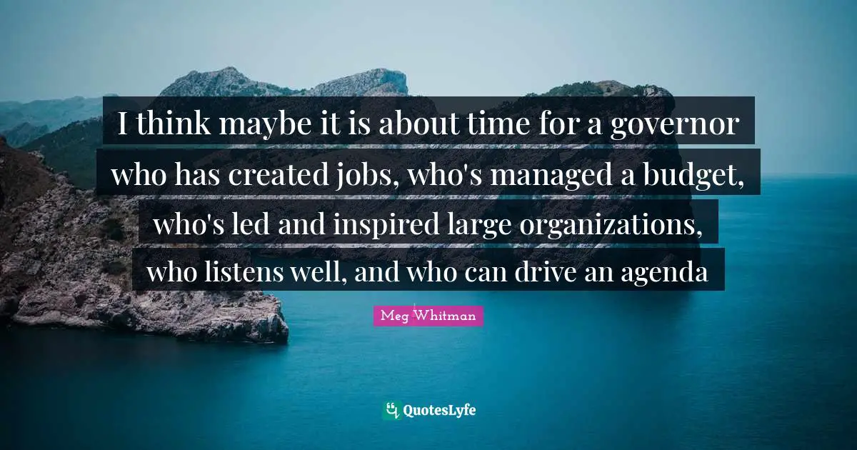 I think maybe it is about time for a governor who has created jobs, who's managed a budget, who's led and inspired large organizations, who listens well, and who can drive an agenda