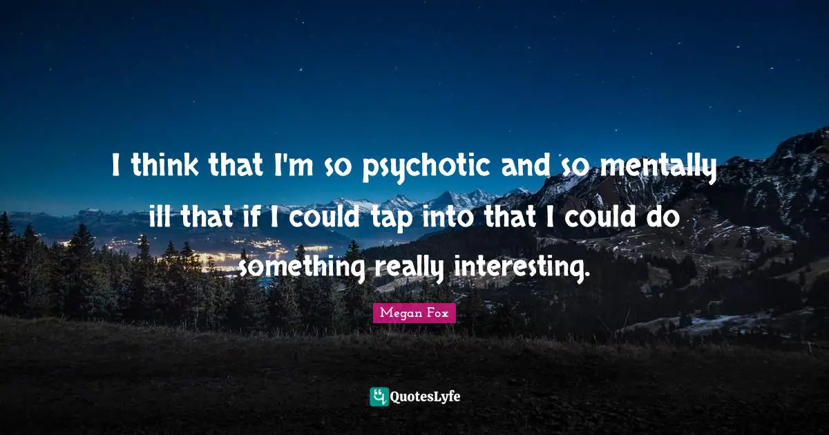 Megan Fox Quotes: "I think that I'm so psychotic and so mentally ill that if I could tap into that I could do something really interesting."