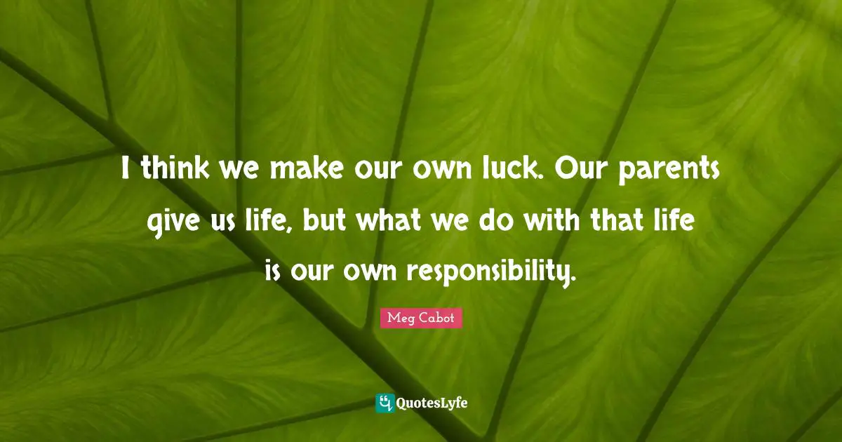 I think we make our own luck. Our parents give us life, but what we do with that life is our own responsibility.