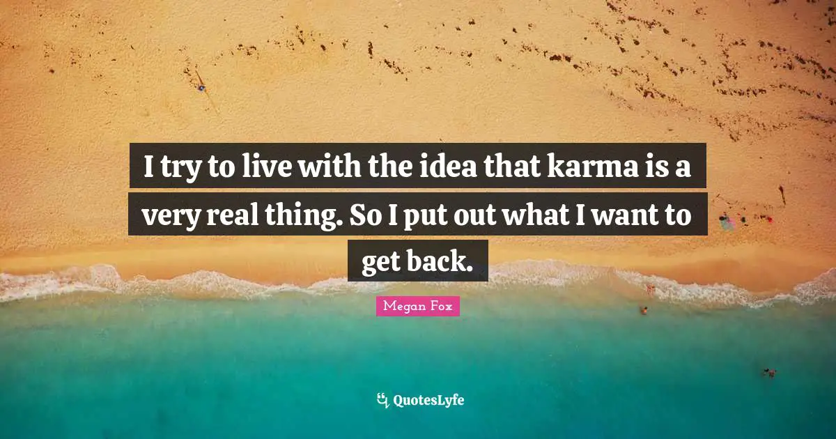 Megan Fox Quotes: "I try to live with the idea that karma is a very real thing. So I put out what I want to get back."