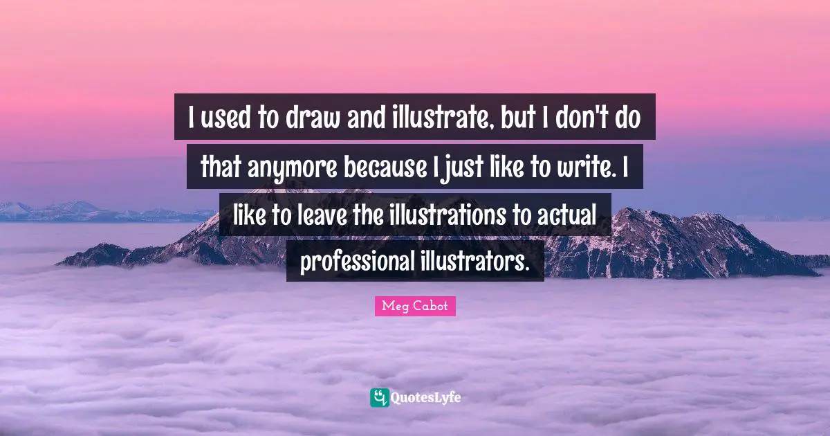 I used to draw and illustrate, but I don't do that anymore because I just like to write. I like to leave the illustrations to actual professional illustrators.
