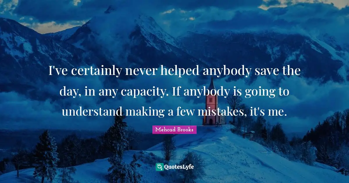 I've certainly never helped anybody save the day, in any capacity. If anybody is going to understand making a few mistakes, it's me.