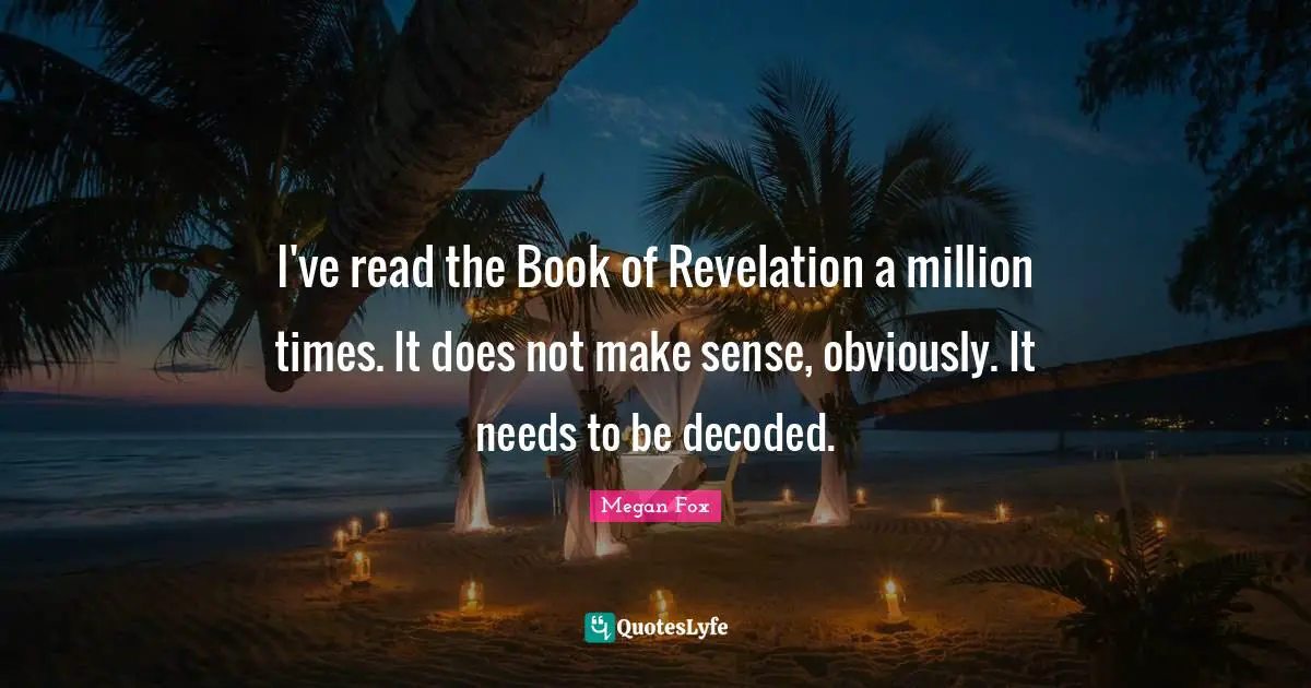 I've read the Book of Revelation a million times. It does not make sense, obviously. It needs to be decoded.