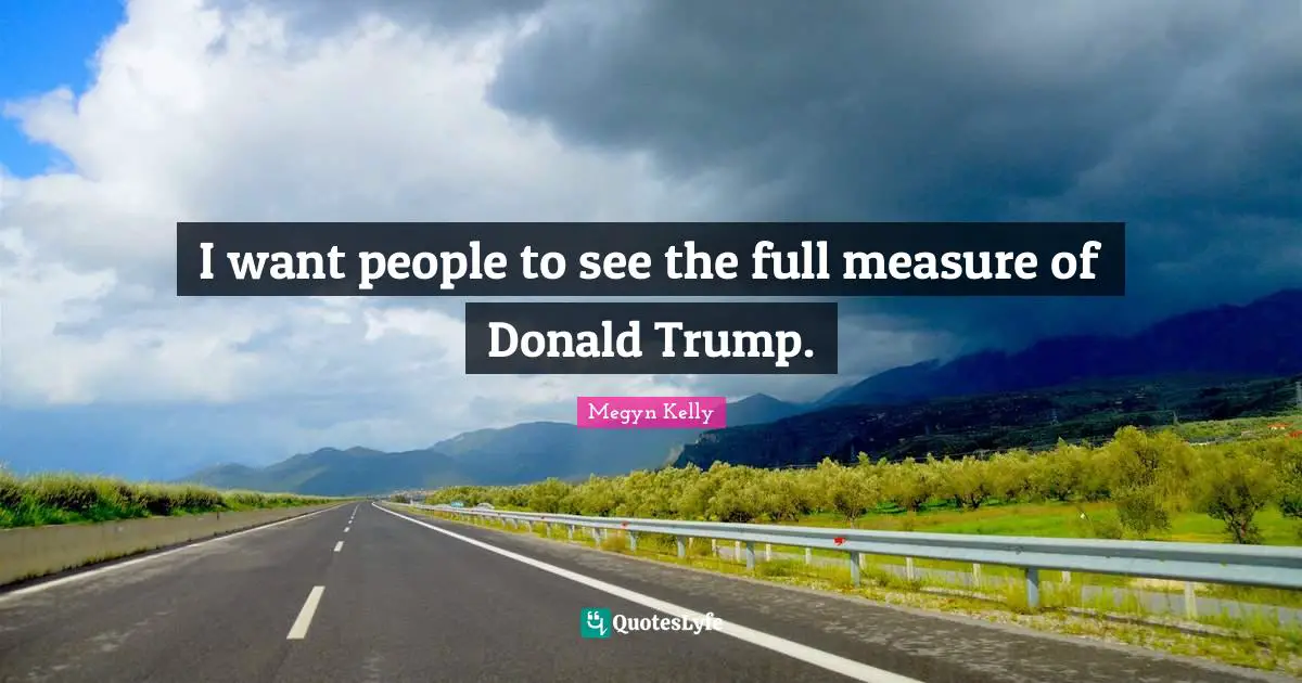 I want people to see the full measure of Donald Trump.