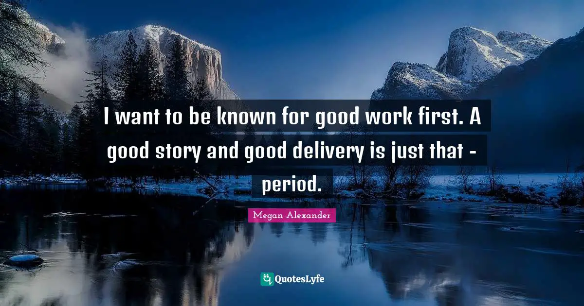 Megan Alexander Quotes: "I want to be known for good work first. A good story and good delivery is just that - period."