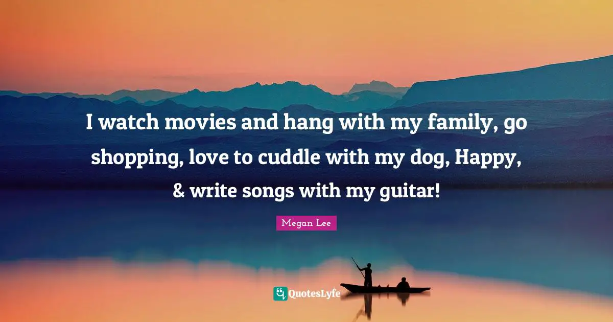 I watch movies and hang with my family, go shopping, love to cuddle with my dog, Happy, & write songs with my guitar!