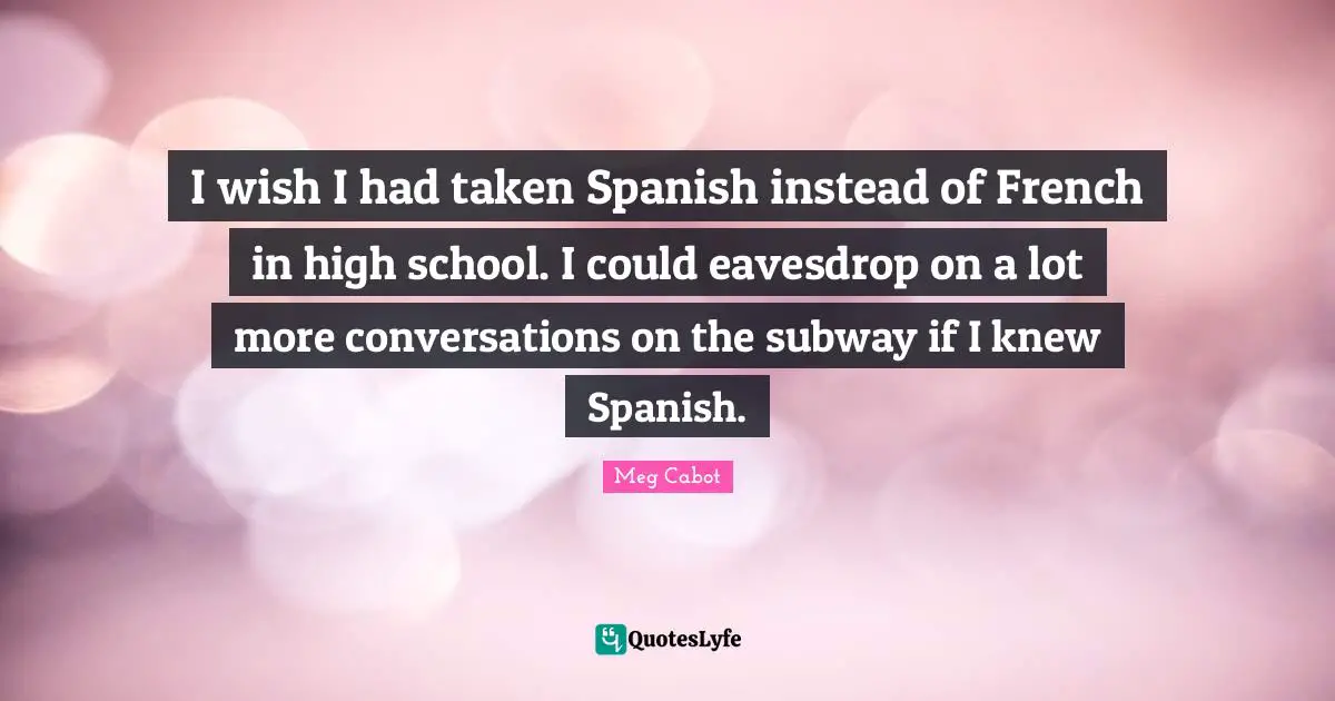 I wish I had taken Spanish instead of French in high school. I could eavesdrop on a lot more conversations on the subway if I knew Spanish.