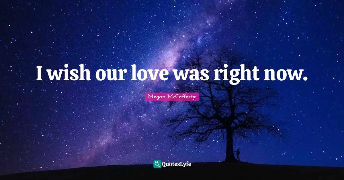 I wish our love was right now.