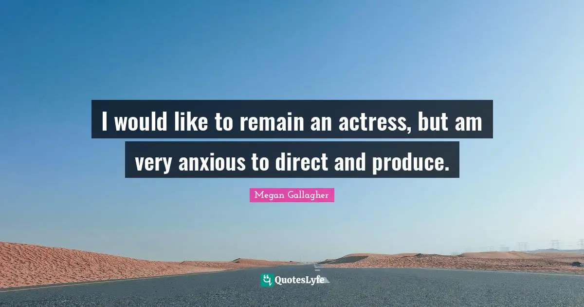 I would like to remain an actress, but am very anxious to direct and produce.