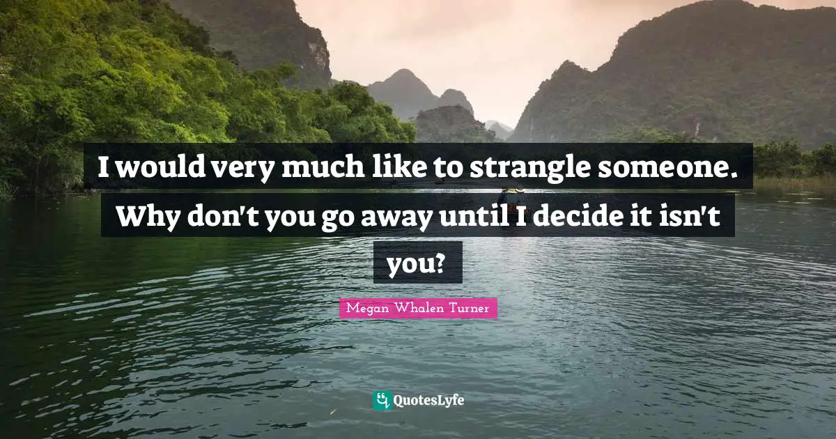 I would very much like to strangle someone. Why don't you go away until I decide it isn't you?