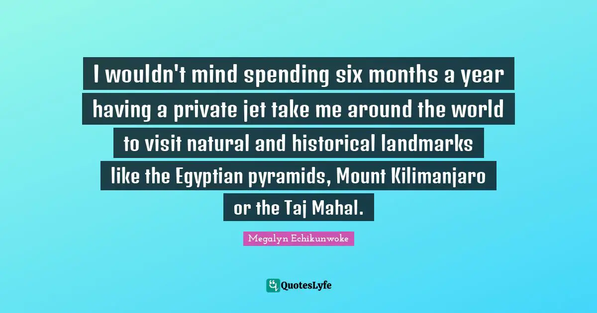 Egyptian Quotes: "I wouldn't mind spending six months a year having a private jet take me around the world to visit natural and historical landmarks like the Egyptian pyramids, Mount Kilimanjaro or the Taj Mahal."