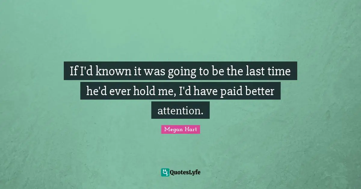 If I'd known it was going to be the last time he'd ever hold me, I'd have paid better attention.