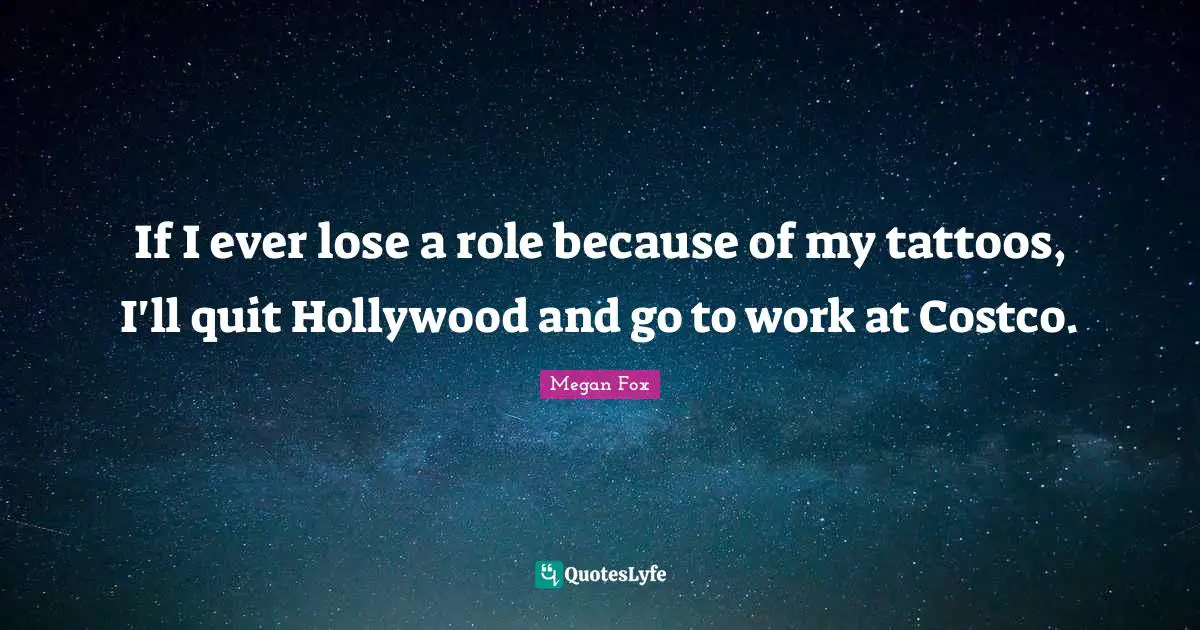 Megan Fox Quotes: "If I ever lose a role because of my tattoos, I'll quit Hollywood and go to work at Costco."