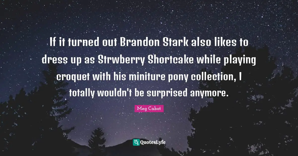 If it turned out Brandon Stark also likes to dress up as Strwberry Shortcake while playing croquet with his miniture pony collection, I totally wouldn't be surprised anymore.