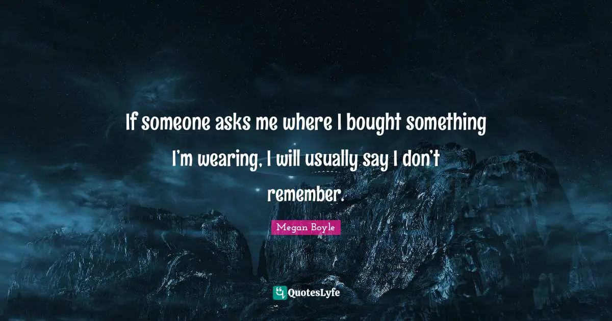 If someone asks me where I bought something I’m wearing, I will usually say I don’t remember.