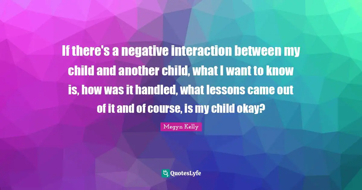 If there's a negative interaction between my child and another child, what I want to know is, how was it handled, what lessons came out of it and of course, is my child okay?