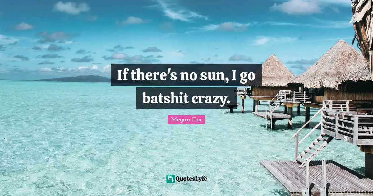 If there's no sun, I go batshit crazy.