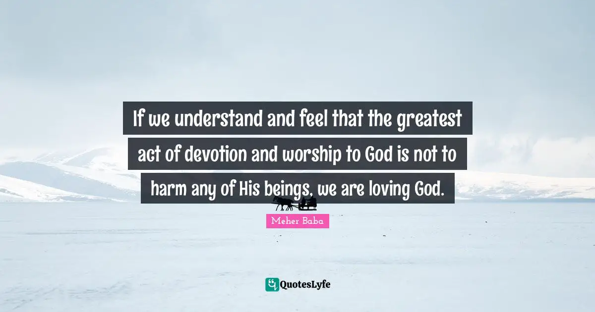 Meher Baba Quotes: "If we understand and feel that the greatest act of devotion and worship to God is not to harm any of His beings, we are loving God."