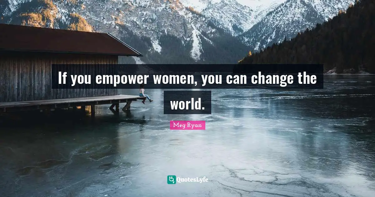 If you empower women, you can change the world.