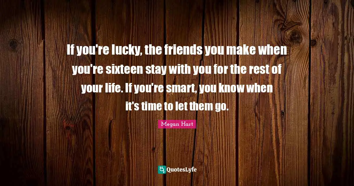 If you're lucky, the friends you make when you're sixteen stay with you for the rest of your life. If you're smart, you know when it's time to let them go.