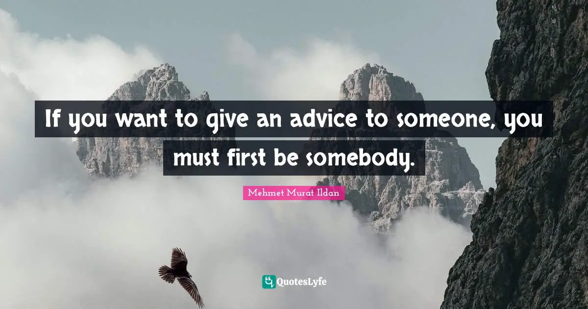 If you want to give an advice to someone, you must first be somebody.