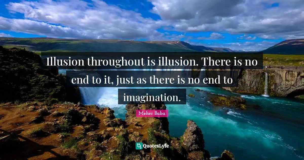 Illusion throughout is illusion. There is no end to it, just as there is no end to imagination.