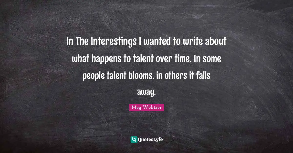 In The Interestings I wanted to write about what happens to talent over time. In some people talent blooms, in others it falls away.