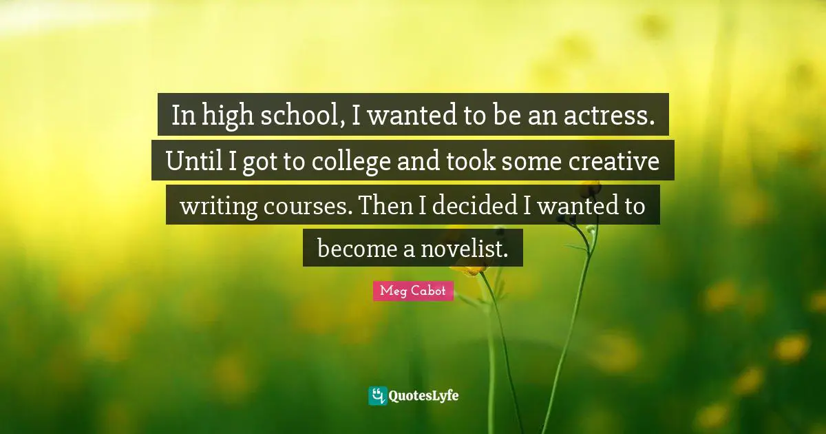 Meg Cabot Quotes: In high school, I wanted to be an actress. Until I got to college and took some creative writing courses. Then I decided I wanted to become a novelist.