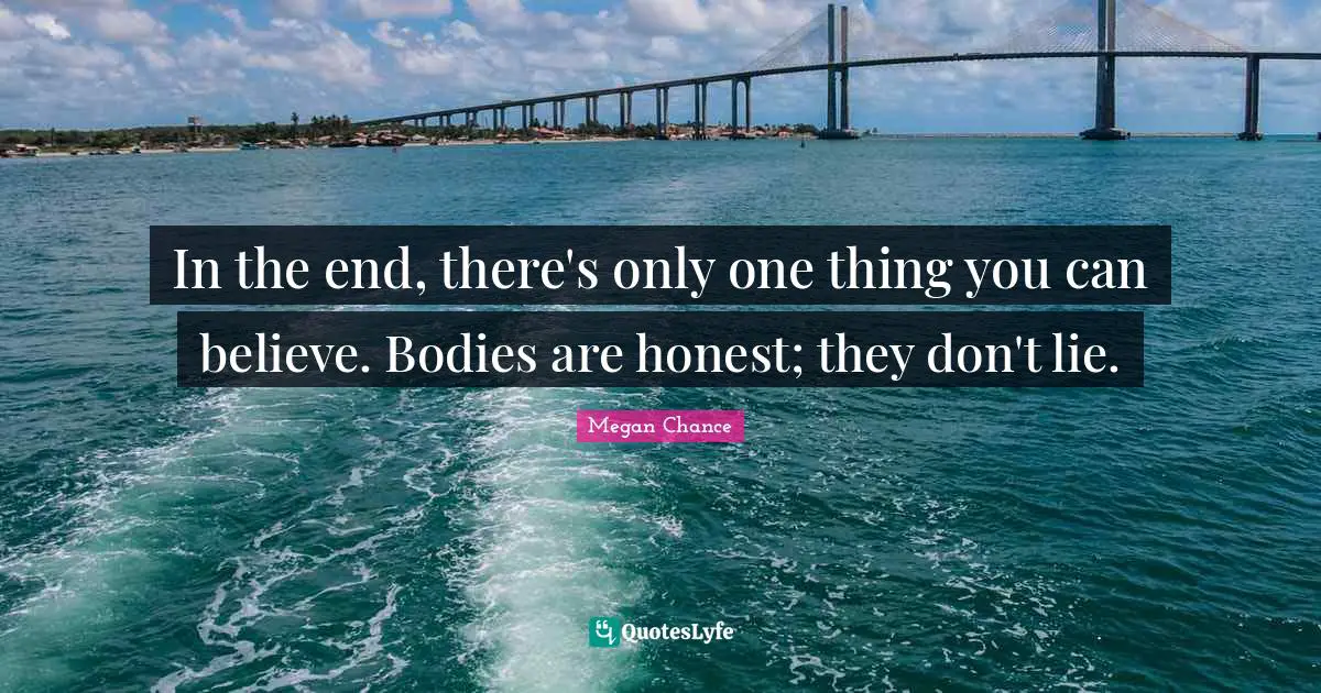 In the end, there's only one thing you can believe. Bodies are honest; they don't lie.