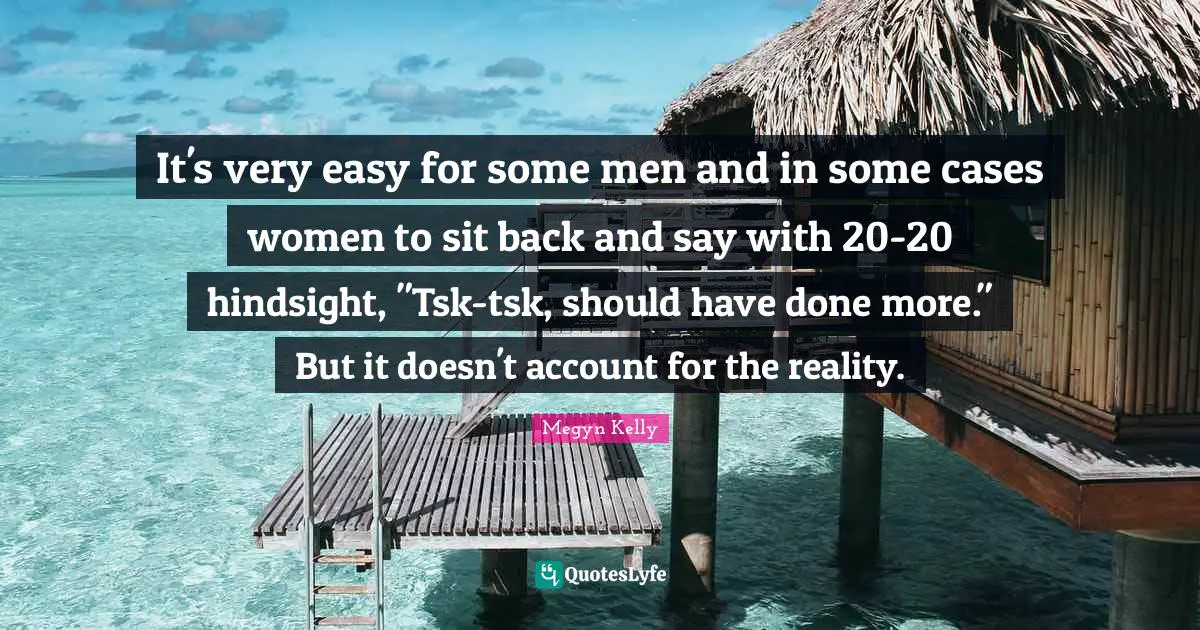 Hindsight Quotes: "It's very easy for some men and in some cases women to sit back and say with 20-20 hindsight, "Tsk-tsk, should have done more." But it doesn't account for the reality."
