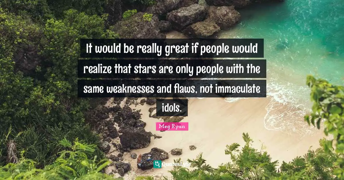 Really Great Quotes: "It would be really great if people would realize that stars are only people with the same weaknesses and flaws, not immaculate idols."