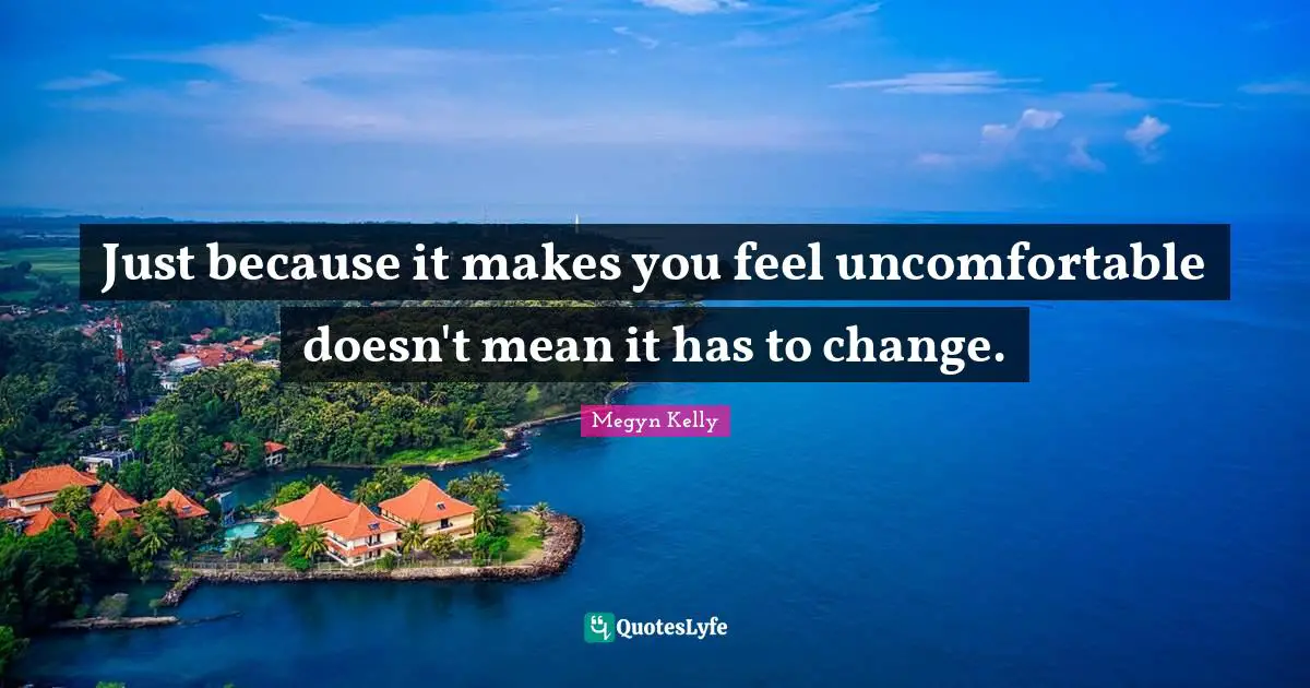 Just because it makes you feel uncomfortable doesn't mean it has to change.