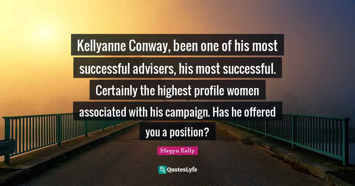 Kellyanne Conway, been one of his most successful advisers, his most successful. Certainly the highest profile women associated with his campaign. Has he offered you a position?