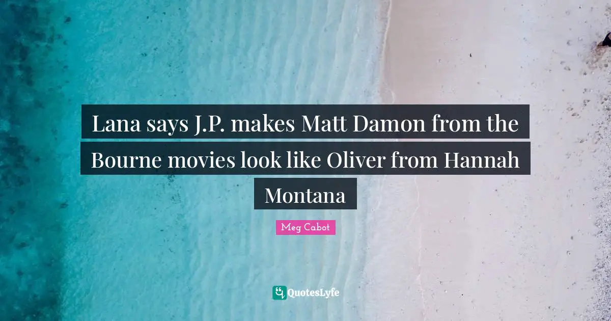 Lana says J.P. makes Matt Damon from the Bourne movies look like Oliver from Hannah Montana