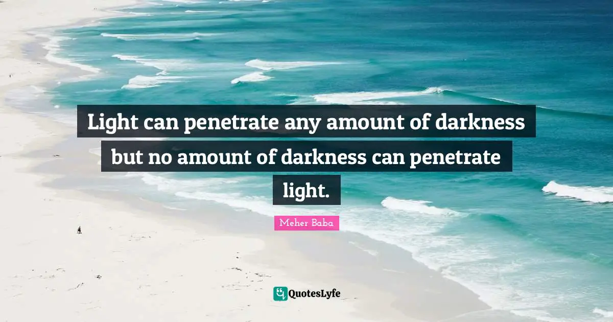 Meher Baba Quotes: "Light can penetrate any amount of darkness but no amount of darkness can penetrate light."