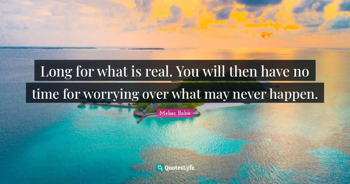 Meher Baba Quotes: "Long for what is real. You will then have no time for worrying over what may never happen."