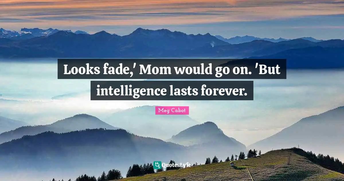 Looks fade,' Mom would go on. 'But intelligence lasts forever.