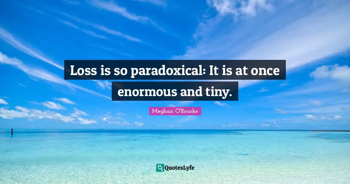 Meghan O'Rourke Quotes: "Loss is so paradoxical: It is at once enormous and tiny."
