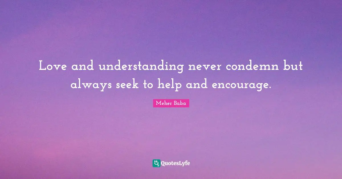 Love and understanding never condemn but always seek to help and encourage.