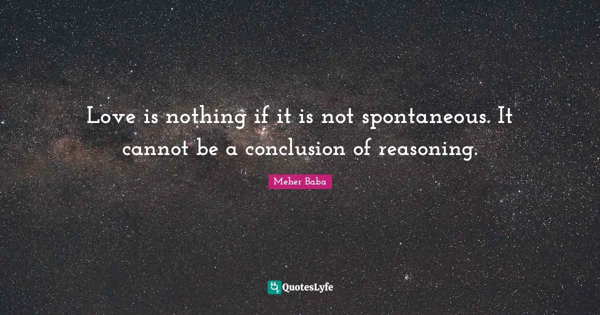 Love is nothing if it is not spontaneous. It cannot be a conclusion of reasoning.