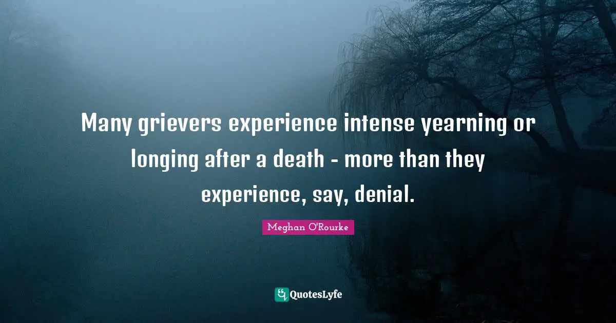 Meghan O'Rourke Quotes: "Many grievers experience intense yearning or longing after a death - more than they experience, say, denial."
