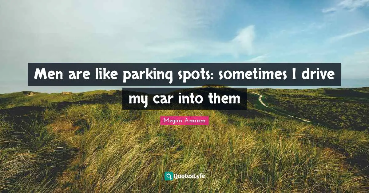 Men are like parking spots: sometimes I drive my car into them