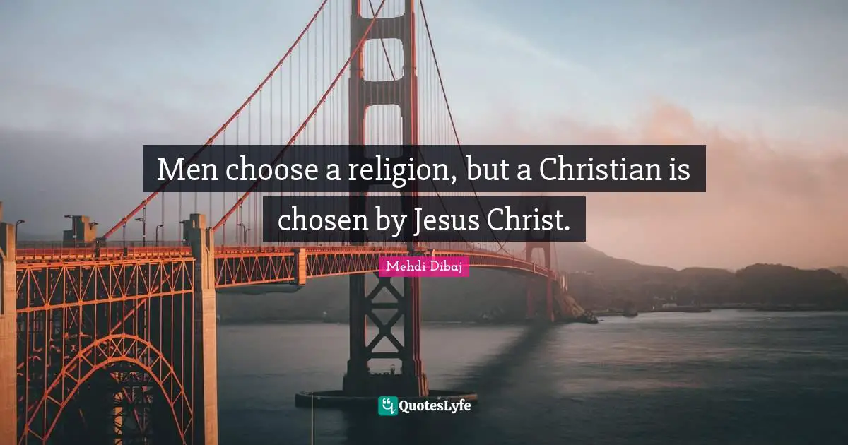 Men choose a religion, but a Christian is chosen by Jesus Christ.