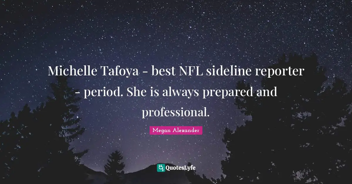 Megan Alexander Quotes: "Michelle Tafoya - best NFL sideline reporter - period. She is always prepared and professional."